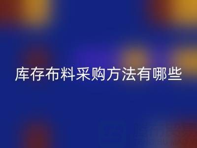 杭州供應(yīng)庫(kù)存布料采購(gòu)方法有哪些獨(dú)特的見(jiàn)解