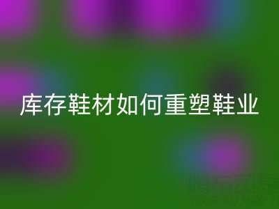 綠色革命：創(chuàng)新回收庫存鞋材如何重塑鞋業(yè)未來