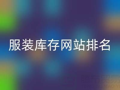 探尋服裝庫存網(wǎng)站排名，聚焦上海騰布貿(mào)易公司