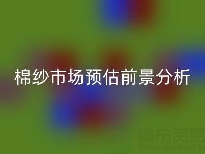 棉紗市場預估前景分析報告撰寫指南:洞察市場,把握未來